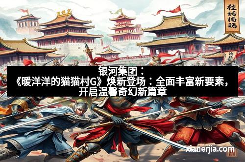银河集团：《暖洋洋的猫猫村G》焕新登场：全面丰富新要素，开启温馨奇幻新篇章
